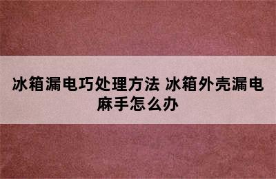 冰箱漏电巧处理方法 冰箱外壳漏电麻手怎么办